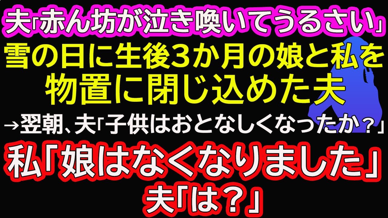 【スカッとする話】夫「赤ん坊が泣き喚いてうるさい」雪の日に生後3か月の娘と私を物置に閉じ込めた夫→翌朝、夫「子供はおとなしくなったか？」私「娘はなくなりました」夫「は？」