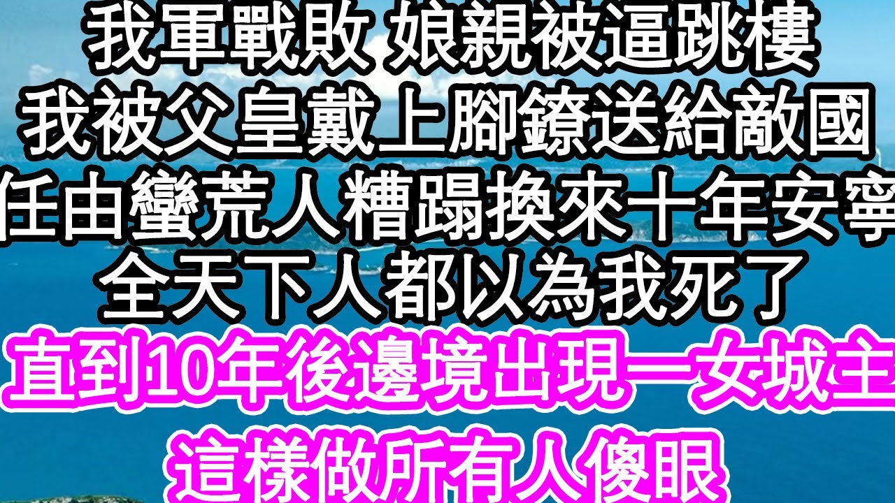 我軍戰敗 娘親被逼跳樓，我被父皇戴上腳鐐送給敵國，任由蠻荒人糟蹋換來十年安寧，全天下人都以為我死了，可10年後邊境出現一位城主，揭開面具 所有人傻眼| #為人處世#生活經驗#情感故事#養老#退休