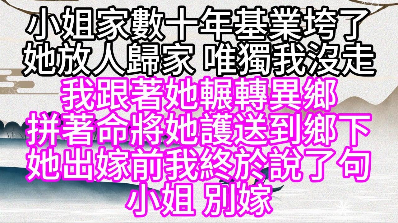 小姐家數十年基業垮了，她放人歸家，唯獨我沒走，我跟著她輾轉異鄉，拼著命將她護送到鄉下，她出嫁前，我終於說了句，小姐，別嫁【幸福人生】