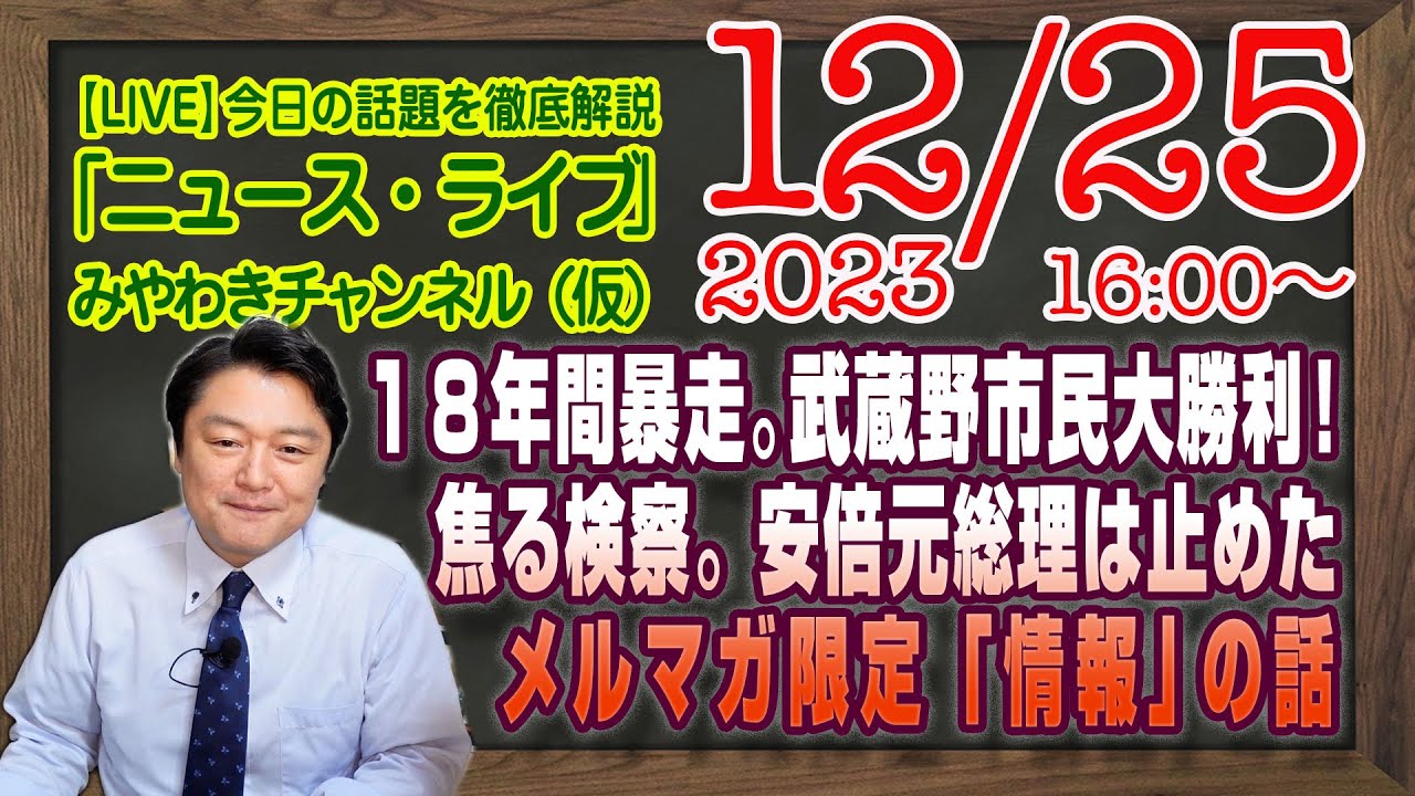 【LIVE】１８年間の暴走を止めました武蔵野市民大勝利！やっぱり安倍元総理は止めていたキックバックに焦る検察。メルマガ限定「情報」の話｜徹底解説「みやチャン・ニュース・ライブ」（令和５年１２月２５日）