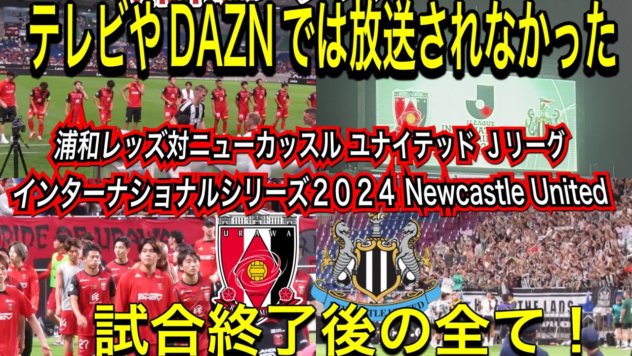 テレビやDAZNでは放送されなかった浦和レッズ対ニューカッスルユナイテッドＪリーグインターナショナルシリーズ2024NewcastleUnited試合終了後の全て！Ｊリーグ日本代表サポーターチャント