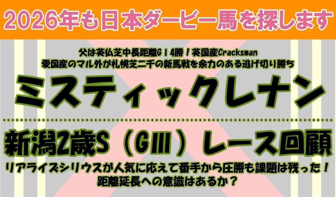 2026年も日本ダービー馬を探します #11　札幌芝二千の新馬戦を逃げ切った外国産馬のミスティックレナンを注目馬として取り上げました。新潟2歳S（GⅢ）レース回顧。リアライズシリウスが圧勝。