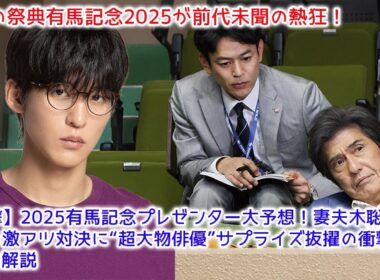 2025有馬記念プレゼンター大予想！妻夫木聡vs目黒蓮の激アツ対決に“超大物俳優”サプライズ抜擢の衝撃裏側を独占解説