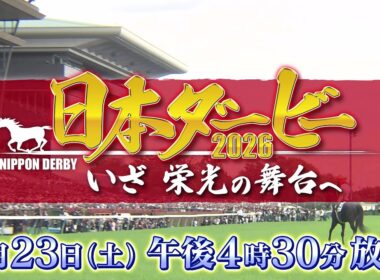 日本ダービー2026 いざ 栄光の舞台へ｜テレビ東京 5月23日（土）午後4時30分放送